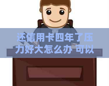 还信用卡四年了压力好大怎么办 可以作为标题。