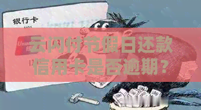 云闪付节假日还款信用卡是否逾期？如何处理？