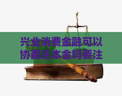 兴业消费金融可以协商还本金吗要注意什么