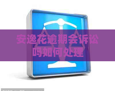 安逸花逾期会诉讼吗如何处理