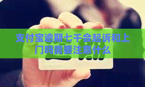 信用卡逾期七千会起诉和上门吗需要注意什么