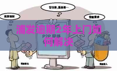 浦发逾期2年上门如何解决