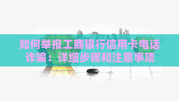 如何举报工商银行信用卡电话诈骗：详细步骤和注意事项