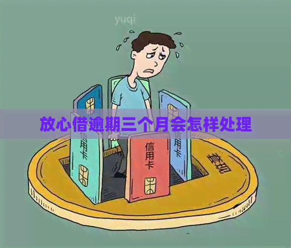 放心借逾期三个月会怎样处理