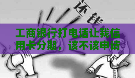 工商银行打电话让我信用卡分期，该不该申请和还款？