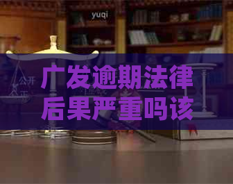 广发逾期法律后果严重吗该如何应对