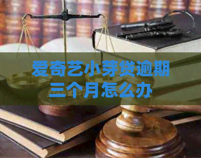 爱奇艺小芽贷逾期三个月怎么办