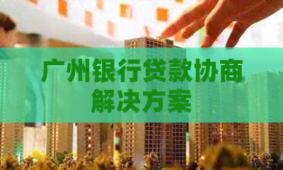 广州银行贷款协商解决方案