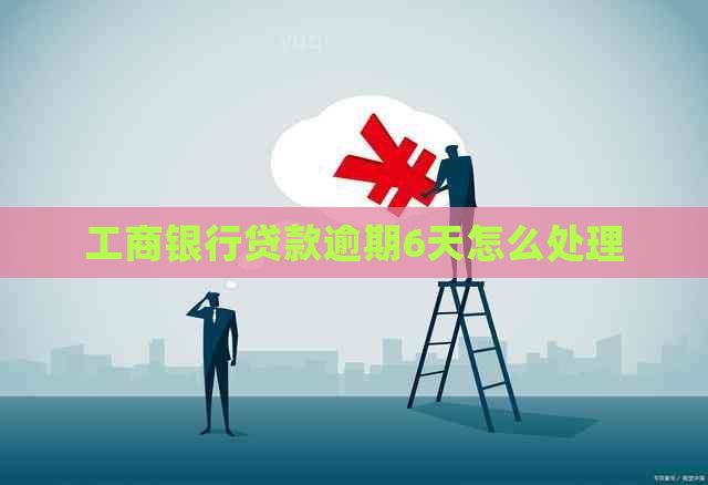 工商银行贷款逾期6天怎么处理