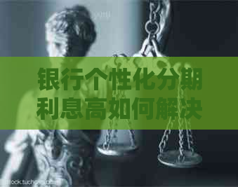 银行个性化分期利息高如何解决