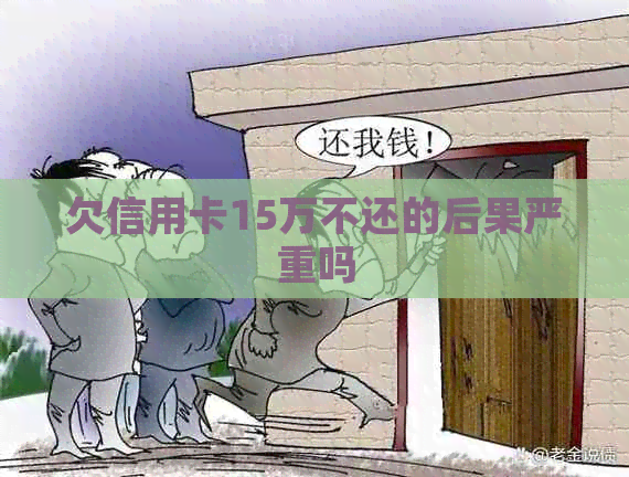 欠信用卡15万不还的后果严重吗
