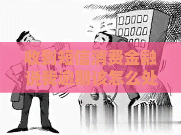 收到短信消费金融说我逾期该怎么处理