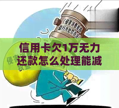 信用卡欠1万无力还款怎么处理能减少压力