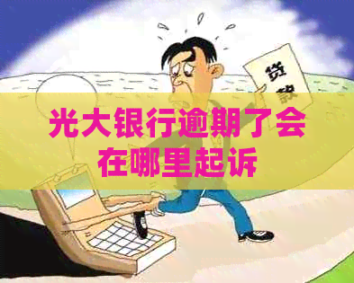 光大银行逾期了会在哪里起诉
