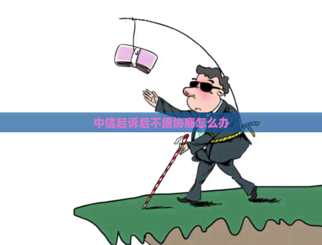中信起诉后不愿协商怎么办