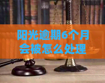 阳光逾期6个月会被怎么处理
