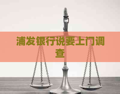 浦发银行说要上门调查