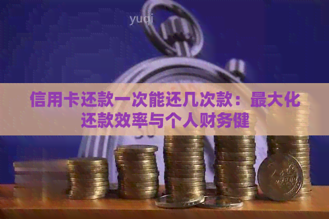 信用卡还款一次能还几次款：更大化还款效率与个人财务健