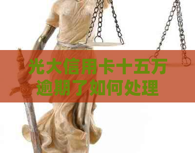 光大信用卡十五万逾期了如何处理