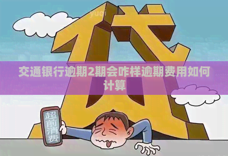交通银行逾期2期会咋样逾期费用如何计算