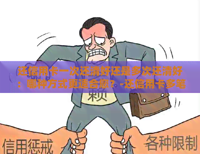 还信用卡一次还清好还是多次还清好：哪种方式更适合您？-还信用卡多笔还还是一笔还清