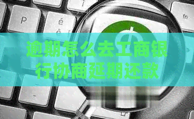 逾期怎么去工商银行协商延期还款
