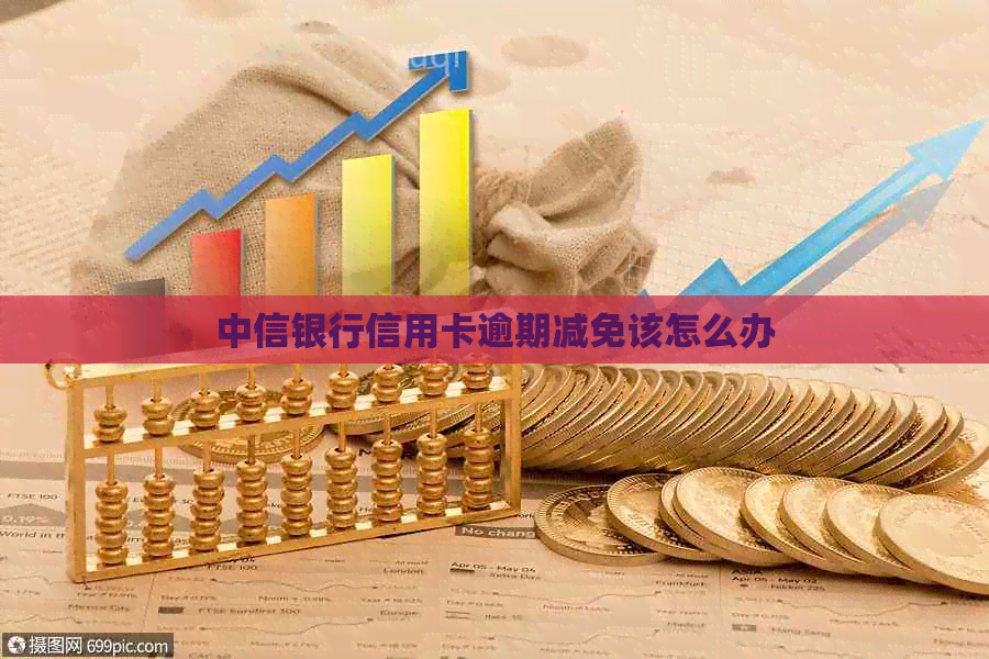 中信银行信用卡逾期减免该怎么办