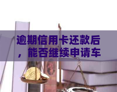 逾期信用卡还款后，能否继续申请车贷？