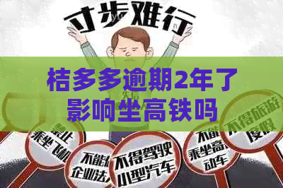 桔多多逾期2年了影响坐高铁吗
