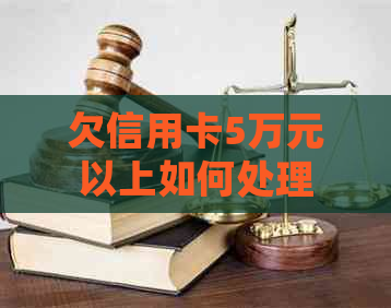 欠信用卡5万元以上如何处理