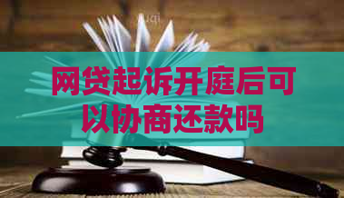 网贷起诉开庭后可以协商还款吗