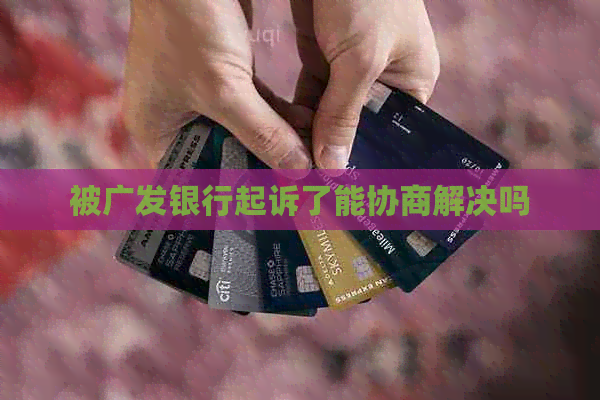 被广发银行起诉了能协商解决吗