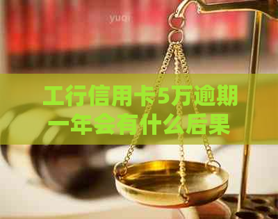 工行信用卡5万逾期一年会有什么后果