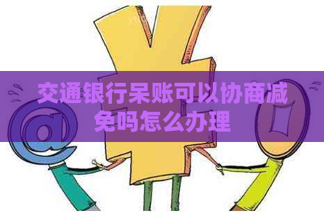 交通银行呆账可以协商减免吗怎么办理
