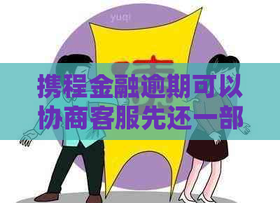 携程金融逾期可以协商客服先还一部分吗
