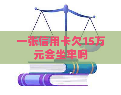 一张信用卡欠15万元会坐牢吗