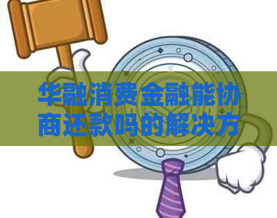 华融消费金融能协商还款吗的解决方案