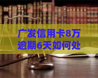 广发信用卡8万逾期6天如何处理