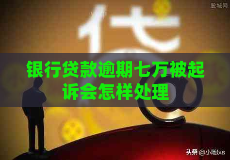 银行贷款逾期七万被起诉会怎样处理