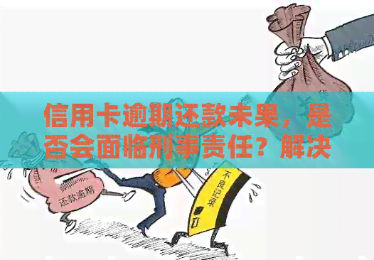 信用卡逾期还款未果，是否会面临刑事责任？解决用户疑虑的综合解析