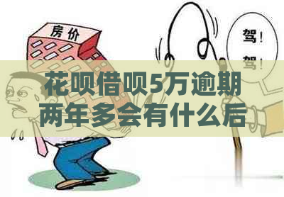 花呗借呗5万逾期两年多会有什么后果