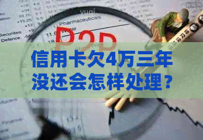 信用卡欠4万三年没还会怎样处理？逾期还款金额和后果全解析