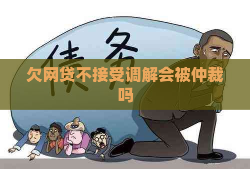 欠网贷不接受调解会被仲裁吗