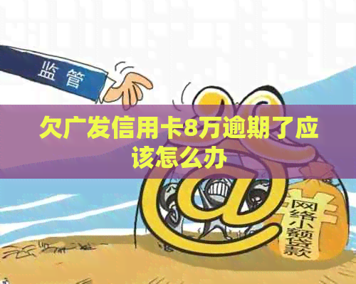 欠广发信用卡8万逾期了应该怎么办