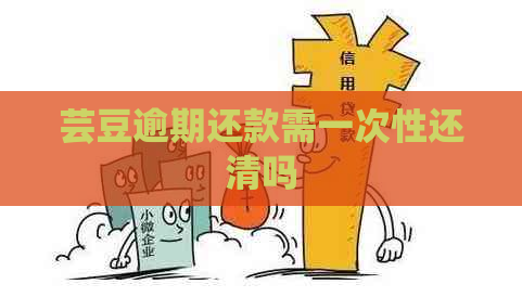 芸豆逾期还款需一次性还清吗