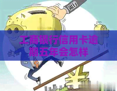 工商银行信用卡逾期五年会怎样