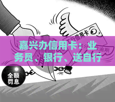 嘉兴办信用卡：业务员、银行、送自行车活动指南