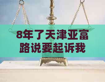 8年了天津亚富路说要起诉我