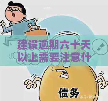 建设逾期六十天以上需要注意什么问题