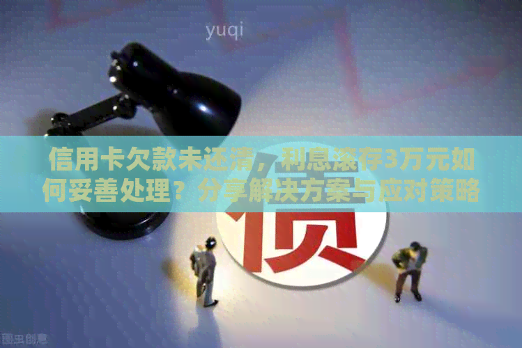 信用卡欠款未还清，利息滚存3万元如何妥善处理？分享解决方案与应对策略